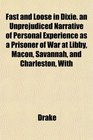Fast and Loose in Dixie an Unprejudiced Narrative of Personal Experience as a Prisoner of War at Libby Macon Savannah and Charleston With