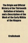 The Origin and Official History of the Thirteenth Battalion of Infantry and a Description of the Work of the Early Militia of the Niagara