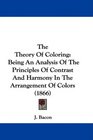 The Theory Of Coloring Being An Analysis Of The Principles Of Contrast And Harmony In The Arrangement Of Colors