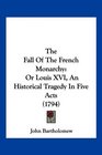 The Fall Of The French Monarchy Or Louis XVI An Historical Tragedy In Five Acts