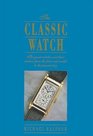 The Classic Watch The Great Watches and Their Makers from the First Wristwatch to the Present Day