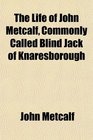 The Life of John Metcalf Commonly Called Blind Jack of Knaresborough