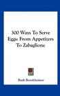 300 Ways To Serve Eggs From Appetizers To Zabaglione