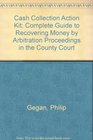 Cash Collection Action Kit Complete Guide to Recovering Money by Arbitration Proceedings in the County Court