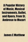 A Popular History of Music Musical Instruments Ballet and Opera From St Ambrose to Mozart