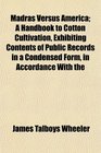 Madras Versus America A Handbook to Cotton Cultivation Exhibiting Contents of Public Records in a Condensed Form in Accordance With the