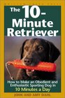 The 10Minute Retriever How to Make an Obedient and Enthusiastic Gun Dog in 10 Minutes a Day