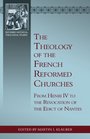 The Theology of the French Reformed Churches From Henry IV to the Revocation of the Edict of Nantes
