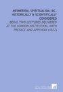 Mesmerism Spiritualism C Historically  Scientifically Considered Being Two Lectures Delivered At the London Institution With Preface and Appendix