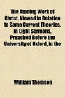The Atoning Work of Christ Viewed in Relation to Some Current Theories in Eight Sermons Preached Before the University of Oxford in the
