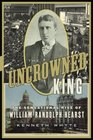 The Uncrowned King The Sensational Rise of William Randolph Hearst