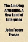 The Amazing Argentine A New Land of Enterprise