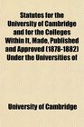 Statutes for the University of Cambridge and for the Colleges Within It Made Published and Approved  Under the Universities of