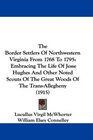 The Border Settlers Of Northwestern Virginia From 1768 To 1795 Embracing The Life Of Jesse Hughes And Other Noted Scouts Of The Great Woods Of The TransAllegheny