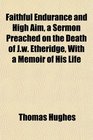 Faithful Endurance and High Aim a Sermon Preached on the Death of Jw Etheridge With a Memoir of His Life