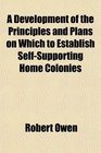 A Development of the Principles and Plans on Which to Establish SelfSupporting Home Colonies