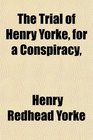 The Trial of Henry Yorke for a Conspiracy