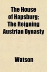 The House of Hapsburg The Reigning Austrian Dynasty