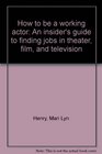 How to be a Working Actor An Insider's Guide to Finding Jobs in Theater Film and Television