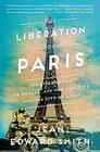 The Liberation of Paris How Eisenhower de Gaulle and von Choltitz Saved the City of Light