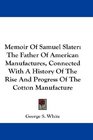 Memoir Of Samuel Slater The Father Of American Manufactures Connected With A History Of The Rise And Progress Of The Cotton Manufacture