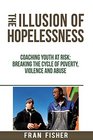 The Illusion of Hopelessness Coaching Youth at Risk Breaking the Cycle of Poverty Violence and Abuse