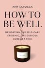 How to Be Well: Navigating Our Self-Care Epidemic, One Dubious Cure at a Time