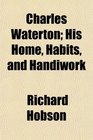 Charles Waterton His Home Habits and Handiwork