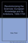 Revolutionising the Sciences European Knowledge and Its Ambitions 15001700