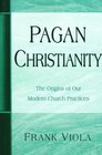Pagan Christianity The Origins of Our Modern Church Practices