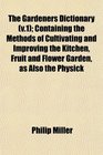 The Gardeners Dictionary  Containing the Methods of Cultivating and Improving the Kitchen Fruit and Flower Garden as Also the Physick
