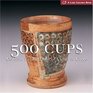 500 Cups : Ceramic Explorations of Utility  Grace (A Lark Ceramics Book)