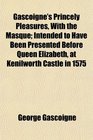 Gascoigne's Princely Pleasures With the Masque Intended to Have Been Presented Before Queen Elizabeth at Kenilworth Castle in 1575