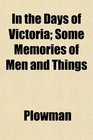 In the Days of Victoria Some Memories of Men and Things