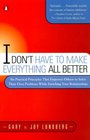 I Don't Have to Make Everything All Better Six Practical Principles That Empower Others to Solve Their Own Problems While Enriching Your Relationships