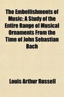 The Embellishments of Music A Study of the Entire Range of Musical Ornaments From the Time of John Sebastian Bach