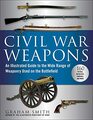 Civil War Weapons An Illustrated Guide to the Wide Range of Weaponry Used on the Battlefield