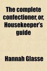 The complete confectioner or Housekeeper's guide