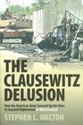The Clausewitz Delusion: How the American Army Screwed Up the Wars in Iraq and Afghanistan (A Way Forward)