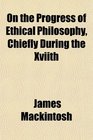 On the Progress of Ethical Philosophy Chiefly During the Xviith