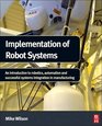 Implementation of Robot Systems An introduction to robotics automation and successful systems integration in manufacturing