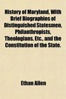History of Maryland With Brief Biographies of Distinguished Statesmen Philanthropists Theologians Etc and the Constitution of the State