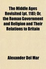 The Middle Ages Revisited  Or the Roman Government and Religion and Their Relations to Britain