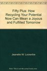 Fifty plus How recycling your potential now can mean a joyous and fulfilled tomorrow