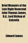 Brief Memoirs of the Late Right Reverend John Thomas James Dd Lord Bishop of Calcutta