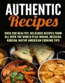 Authentic Recipes Over 200 Healthy Delicious Recipes from All Over the World Plus Indian Mexican Korean native American Cooking Tips