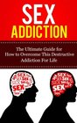 Sex Addiction The Ultimate Guide for How to Overcome This Destructive Addiction For Life