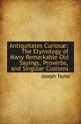 Antiquitates Curios The Etymology of Many Remarkable Old Sayings Proverbs and Singular Customs