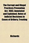 The Corrupt and Illegal Practices Prevention Act 1883 Annotated and Explained Notes of Judicial Decisions in Cases of Bribery Treating