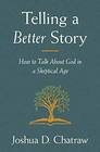Telling a Better Story How to Talk About God in a Skeptical Age